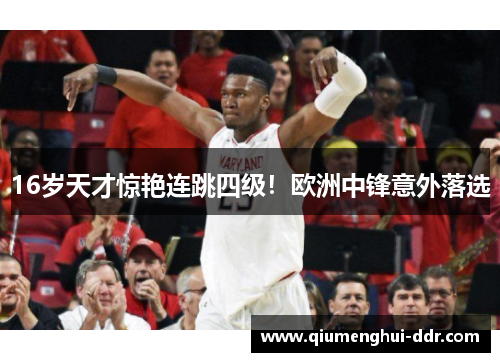 16岁天才惊艳连跳四级!欧洲中锋意外落选 16岁天才惊艳连跳四级!欧洲中锋意外落选