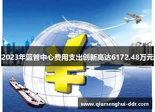 2023年篮管中心费用支出创新高达6172.48万元 2023年篮管中心费用支出创新高达6172.48万元