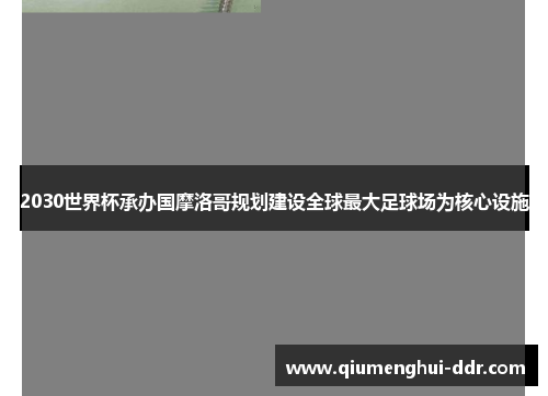 2030世界杯承办国摩洛哥规划建设全球最大足球场为核心设施 2030世界杯承办国摩洛哥规划建设全球最大足球场为核心设施