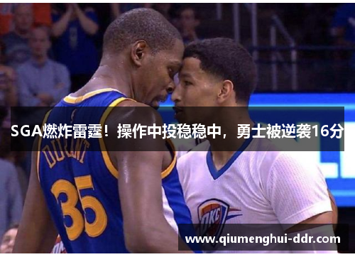 SGA燃炸雷霆!操作中投稳稳中,勇士被逆袭16分 SGA燃炸雷霆!操作中投稳稳中,勇士被逆袭16分