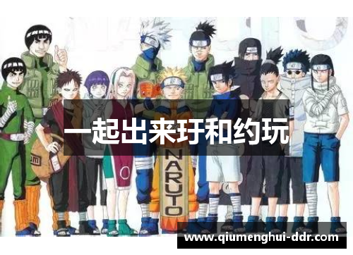 一起出来玗和约玩 一起出来玗和约玩