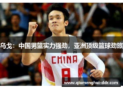 乌戈:中国男篮实力强劲,亚洲顶级篮球劲旅 乌戈:中国男篮实力强劲,亚洲顶级篮球劲旅