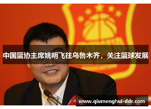 中国篮协主席姚明飞往乌鲁木齐,关注篮球发展 中国篮协主席姚明飞往乌鲁木齐,关注篮球发展