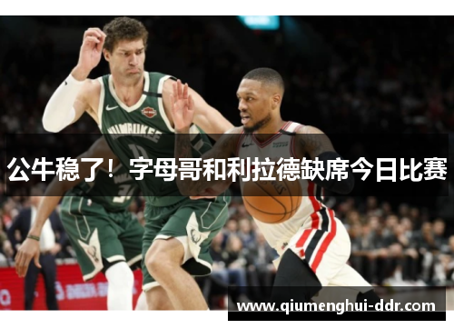 公牛稳了!字母哥和利拉德缺席今日比赛 公牛稳了!字母哥和利拉德缺席今日比赛