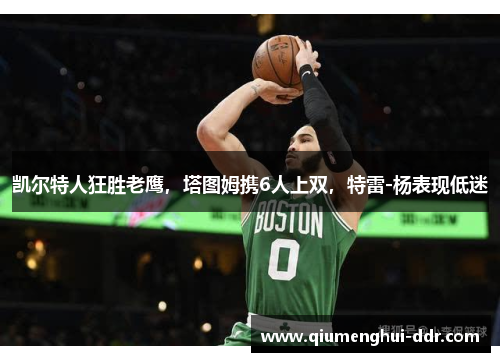 凯尔特人狂胜老鹰,塔图姆携6人上双,特雷-杨表现低迷 凯尔特人狂胜老鹰,塔图姆携6人上双,特雷-杨表现低迷