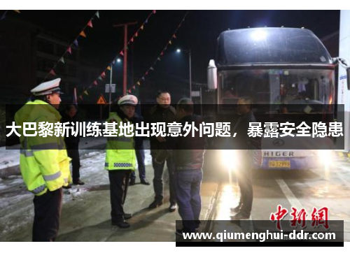 大巴黎新训练基地出现意外问题，暴露安全隐患