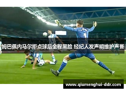 姆巴佩内马尔拒点球后全程黑脸 经纪人发声明维护声誉