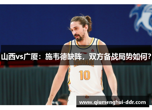 山西vs广厦:施韦德缺阵,双方备战局势如何? 山西vs广厦:施韦德缺阵,双方备战局势如何?