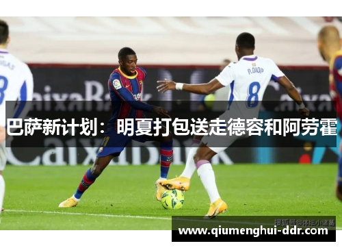 巴萨新计划：明夏打包送走德容和阿劳霍