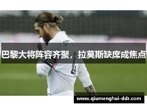 巴黎大将阵容齐聚，拉莫斯缺席成焦点