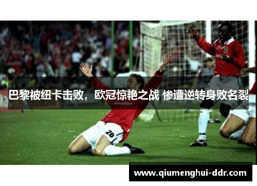 巴黎被纽卡击败，欧冠惊艳之战 惨遭逆转身败名裂