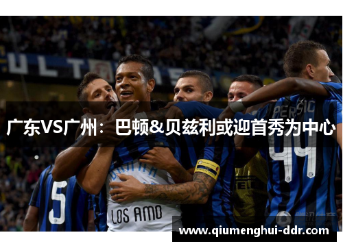 广东VS广州：巴顿&贝兹利或迎首秀为中心