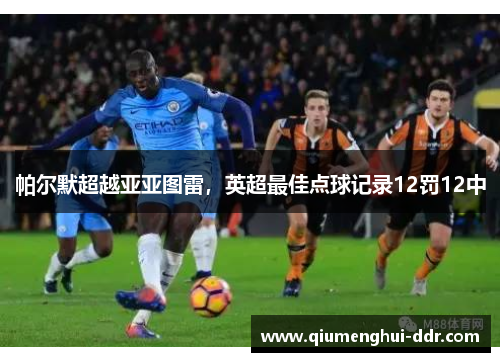 帕尔默超越亚亚图雷，英超最佳点球记录12罚12中