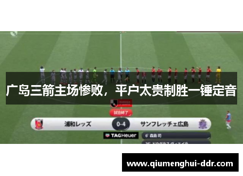 广岛三箭主场惨败,平户太贵制胜一锤定音 广岛三箭主场惨败,平户太贵制胜一锤定音