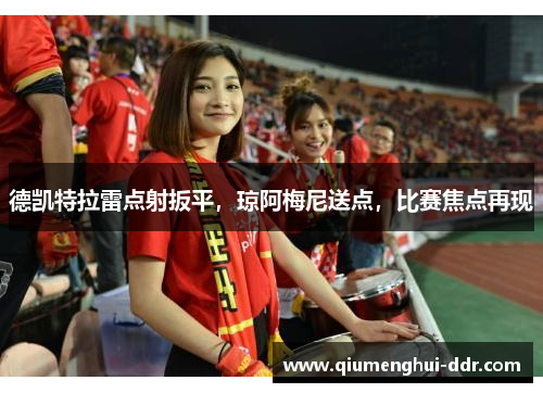德凯特拉雷点射扳平,琼阿梅尼送点,比赛焦点再现 德凯特拉雷点射扳平,琼阿梅尼送点,比赛焦点再现