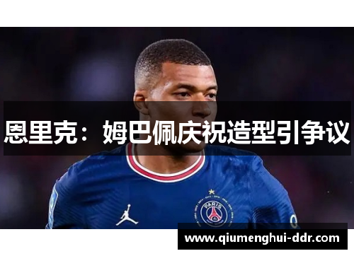 恩里克:姆巴佩庆祝造型引争议 恩里克:姆巴佩庆祝造型引争议