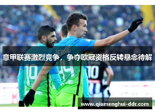 意甲联赛激烈竞争，争夺欧冠资格反转悬念待解