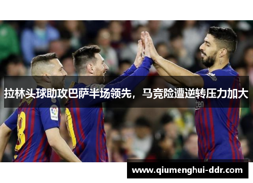 拉林头球助攻巴萨半场领先,马竞险遭逆转压力加大 拉林头球助攻巴萨半场领先,马竞险遭逆转压力加大